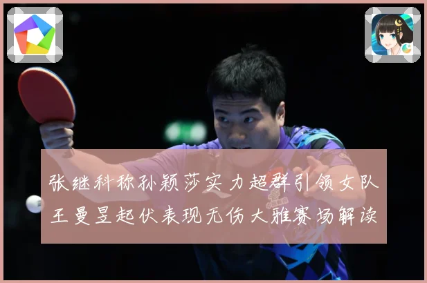 张继科称孙颖莎实力超群引领女队王曼昱起伏表现无伤大雅赛场解读：最新赛事动态与深度分析