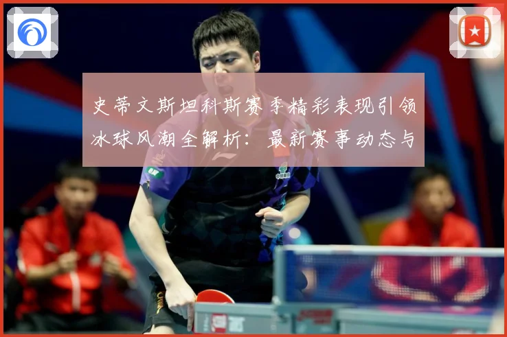 史蒂文斯坦科斯赛季精彩表现引领冰球风潮全解析：最新赛事动态与深度分析