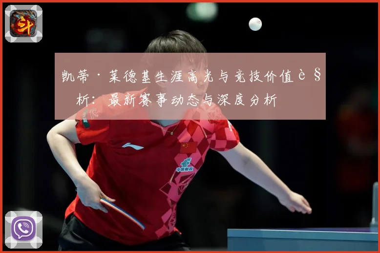 凯蒂·莱德基生涯高光与竞技价值解析：最新赛事动态与深度分析