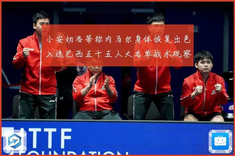 小安切洛蒂称内马尔身体恢复出色入选巴西五十五人大名单战术观察：最新赛事动态与深度分析