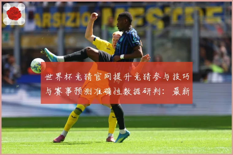 世界杯竞猜官网提升竞猜参与技巧与赛事预测准确性数据研判：最新赛事动态与深度分析