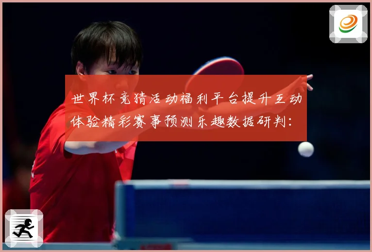 世界杯竞猜活动福利平台提升互动体验精彩赛事预测乐趣数据研判：最新赛事动态与深度分析