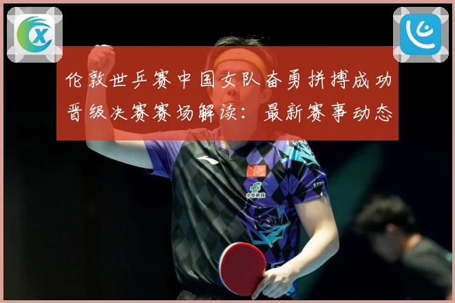 伦敦世乒赛中国女队奋勇拼搏成功晋级决赛赛场解读：最新赛事动态与深度分析