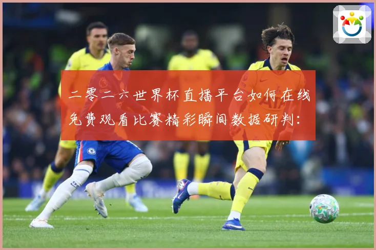 二零二六世界杯直播平台如何在线免费观看比赛精彩瞬间数据研判：最新赛事动态与深度分析