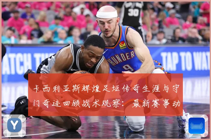 卡西利亚斯辉煌足坛传奇生涯与守门奇迹回顾战术观察：最新赛事动态与深度分析