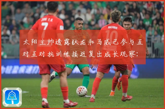 太阳主帅透露狄龙和马威已参与五对五对抗训练接近复出成长观察：最新赛事动态与深度分析