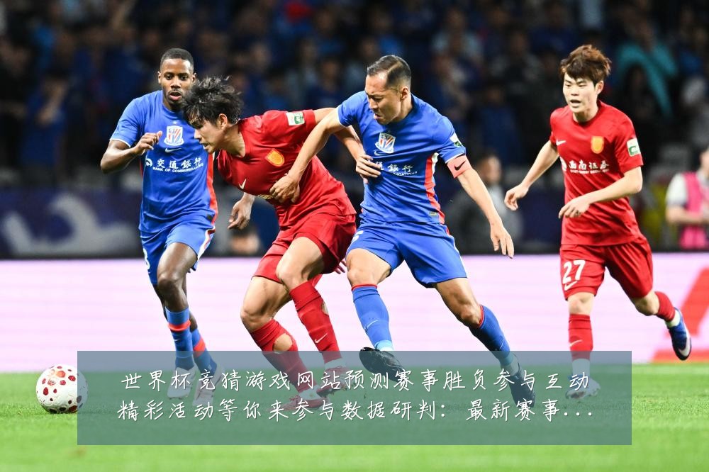 世界杯竞猜游戏网站预测赛事胜负参与互动精彩活动等你来参与数据研判:最新赛事动态与深度分析