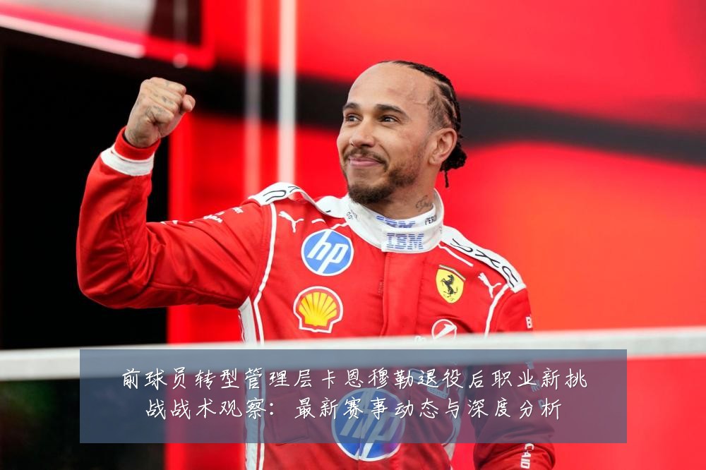 前球员转型管理层卡恩穆勒退役后职业新挑战战术观察：最新赛事动态与深度分析