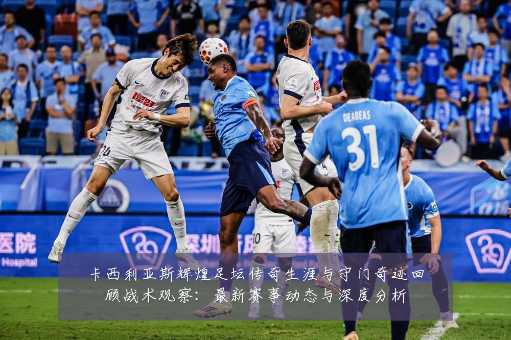卡西利亚斯辉煌足坛传奇生涯与守门奇迹回顾战术观察:最新赛事动态与深度分析