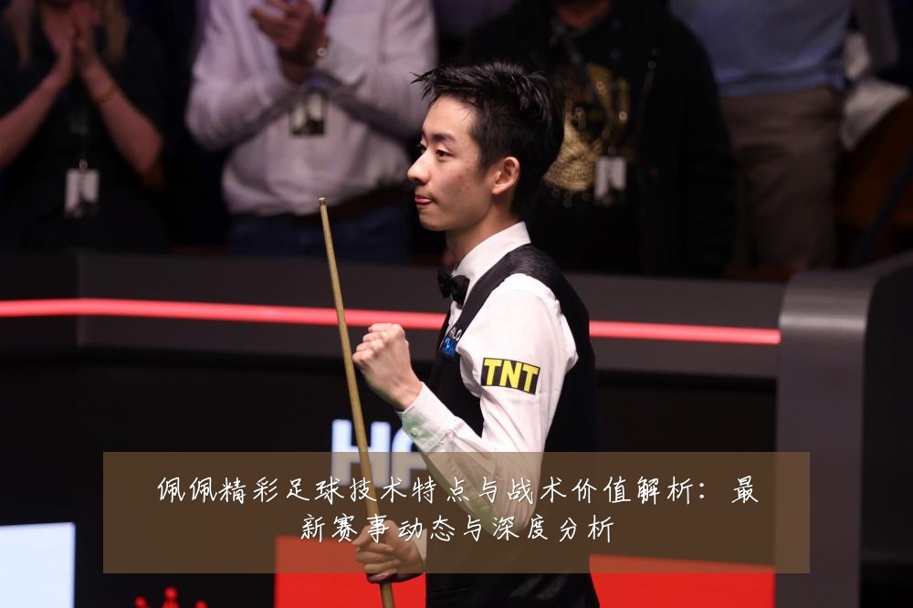 佩佩精彩足球技术特点与战术价值解析:最新赛事动态与深度分析