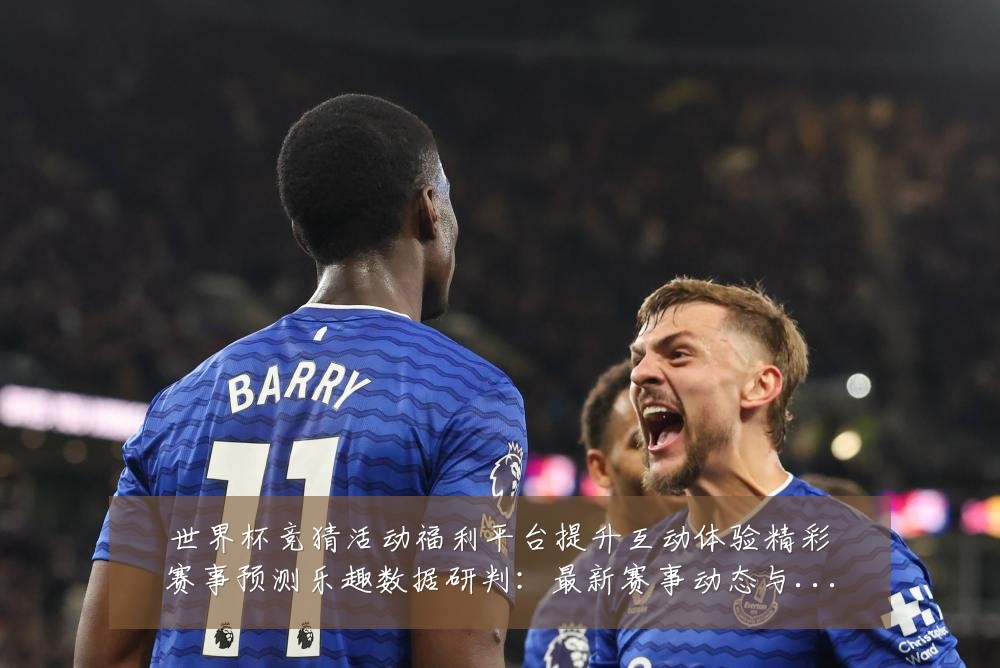 世界杯竞猜活动福利平台提升互动体验精彩赛事预测乐趣数据研判:最新赛事动态与深度分析