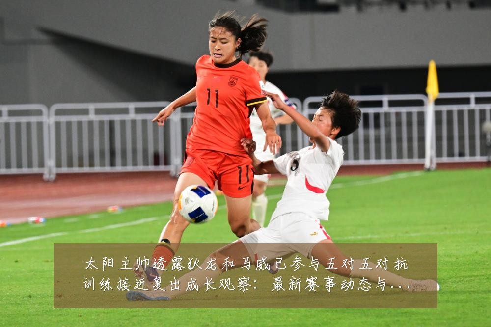 太阳主帅透露狄龙和马威已参与五对五对抗训练接近复出成长观察:最新赛事动态与深度分析