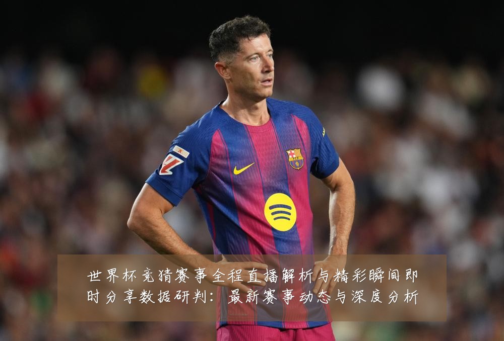 世界杯竞猜赛事全程直播解析与精彩瞬间即时分享数据研判:最新赛事动态与深度分析