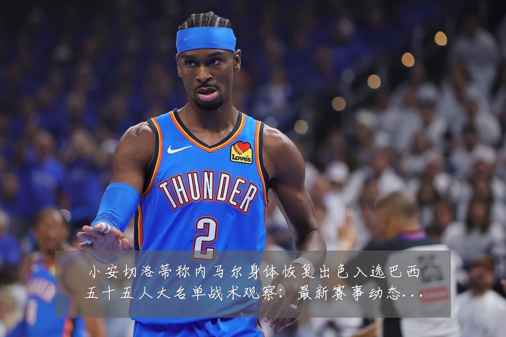 小安切洛蒂称内马尔身体恢复出色入选巴西五十五人大名单战术观察:最新赛事动态与深度分析