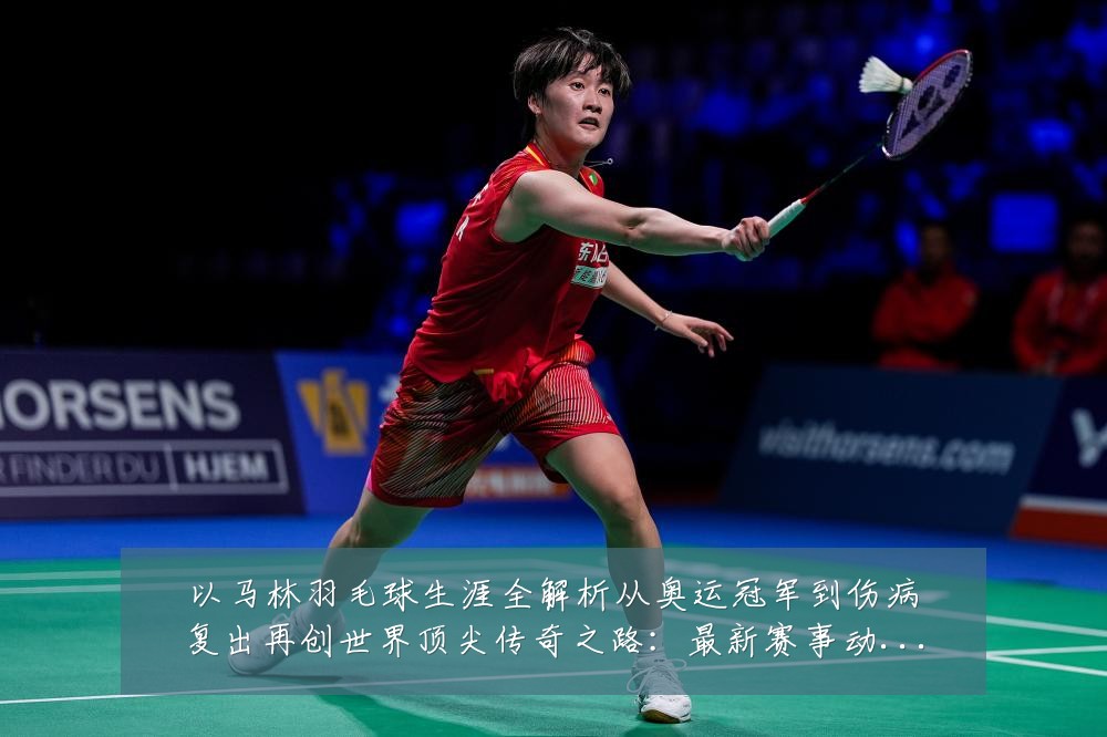 以马林羽毛球生涯全解析从奥运冠军到伤病复出再创世界顶尖传奇之路:最新赛事动态与深度分析